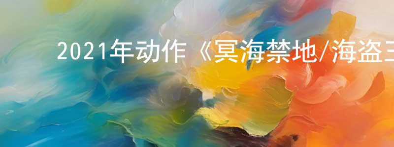 影视迷陈相强的个人博客,2021年动作《冥海禁地/海盗王》HD国语中字迅雷下载_电影天堂